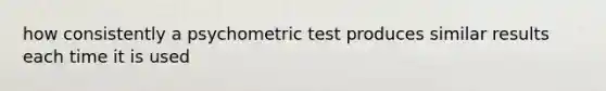 how consistently a psychometric test produces similar results each time it is used