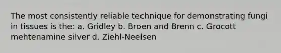 The most consistently reliable technique for demonstrating fungi in tissues is the: a. Gridley b. Broen and Brenn c. Grocott mehtenamine silver d. Ziehl-Neelsen