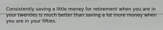 Consistently saving a little money for retirement when you are in your twenties is much better than saving a lot more money when you are in your fifties.