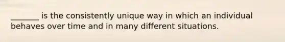 _______ is the consistently unique way in which an individual behaves over time and in many different situations.