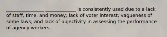 ________________ _____________ is consistently used due to a lack of staff, time, and money; lack of voter interest; vagueness of some laws; and lack of objectivity in assessing the performance of agency workers.