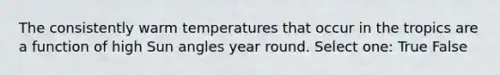 The consistently warm temperatures that occur in the tropics are a function of high Sun angles year round. Select one: True False