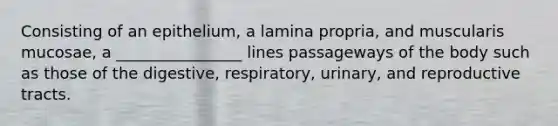 Consisting of an epithelium, a lamina propria, and muscularis mucosae, a ________________ lines passageways of the body such as those of the digestive, respiratory, urinary, and reproductive tracts.