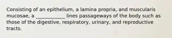 Consisting of an epithelium, a lamina propria, and muscularis mucosae, a ____________ lines passageways of the body such as those of the digestive, respiratory, urinary, and reproductive tracts.