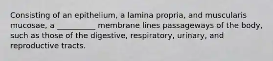 Consisting of an epithelium, a lamina propria, and muscularis mucosae, a __________ membrane lines passageways of the body, such as those of the digestive, respiratory, urinary, and reproductive tracts.