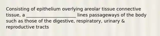 Consisting of epithelium overlying areolar tissue connective tissue, a ______________________ lines passageways of the body such as those of the digestive, respiratory, urinary & reproductive tracts