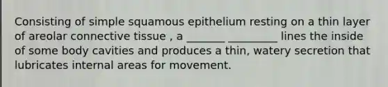 Consisting of simple squamous epithelium resting on a thin layer of areolar connective tissue , a _______ _________ lines the inside of some body cavities and produces a thin, watery secretion that lubricates internal areas for movement.