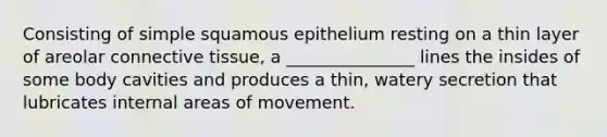 Consisting of simple squamous epithelium resting on a thin layer of areolar <a href='https://www.questionai.com/knowledge/kYDr0DHyc8-connective-tissue' class='anchor-knowledge'>connective tissue</a>, a _______________ lines the insides of some body cavities and produces a thin, watery secretion that lubricates internal areas of movement.