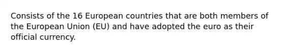 Consists of the 16 European countries that are both members of the European Union (EU) and have adopted the euro as their official currency.