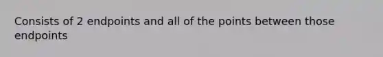 Consists of 2 endpoints and all of the points between those endpoints