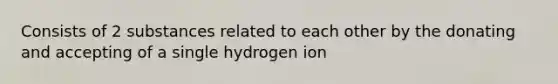 Consists of 2 substances related to each other by the donating and accepting of a single hydrogen ion