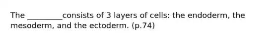 The _________consists of 3 layers of cells: the endoderm, the mesoderm, and the ectoderm. (p.74)