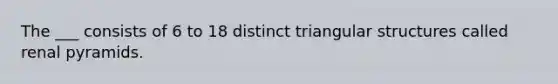 The ___ consists of 6 to 18 distinct triangular structures called renal pyramids.