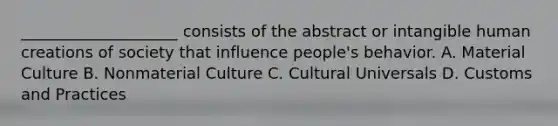 ____________________ consists of the abstract or intangible human creations of society that influence people's behavior. A. Material Culture B. Nonmaterial Culture C. Cultural Universals D. Customs and Practices