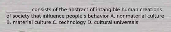 __________ consists of the abstract of intangible human creations of society that influence people's behavior A. nonmaterial culture B. material culture C. technology D. cultural universals