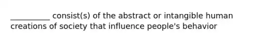 __________ consist(s) of the abstract or intangible human creations of society that influence people's behavior