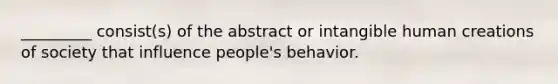 _________ consist(s) of the abstract or intangible human creations of society that influence people's behavior.