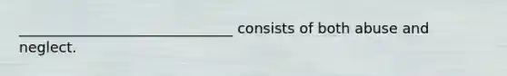 ______________________________ consists of both abuse and neglect.