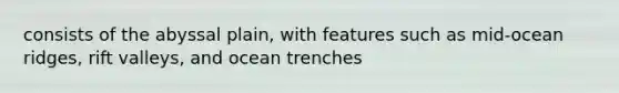 consists of the abyssal plain, with features such as mid-ocean ridges, rift valleys, and ocean trenches