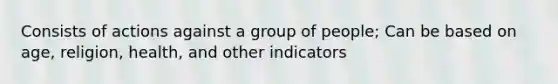 Consists of actions against a group of people; Can be based on age, religion, health, and other indicators