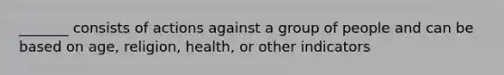 _______ consists of actions against a group of people and can be based on age, religion, health, or other indicators