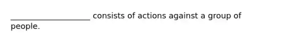 ____________________ consists of actions against a group of people.