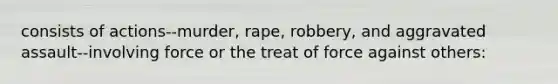 consists of actions--murder, rape, robbery, and aggravated assault--involving force or the treat of force against others: