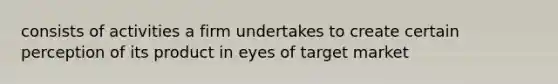 consists of activities a firm undertakes to create certain perception of its product in eyes of target market