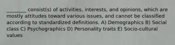 ________ consist(s) of activities, interests, and opinions, which are mostly attitudes toward various issues, and cannot be classified according to standardized definitions. A) Demographics B) Social class C) Psychographics D) Personality traits E) Socio-cultural values