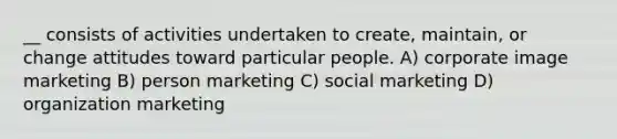 __ consists of activities undertaken to create, maintain, or change attitudes toward particular people. A) corporate image marketing B) person marketing C) social marketing D) organization marketing