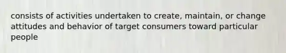 consists of activities undertaken to create, maintain, or change attitudes and behavior of target consumers toward particular people