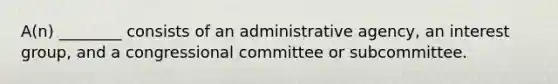 A(n) ________ consists of an administrative agency, an interest group, and a congressional committee or subcommittee.