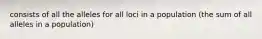 consists of all the alleles for all loci in a population (the sum of all alleles in a population)