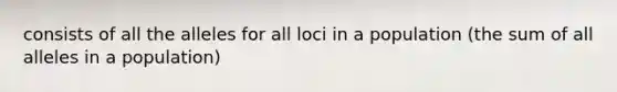 consists of all the alleles for all loci in a population (the sum of all alleles in a population)