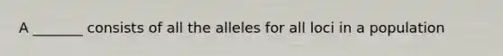 A _______ consists of all the alleles for all loci in a population