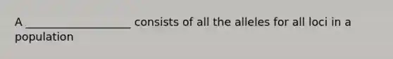 A ___________________ consists of all the alleles for all loci in a population