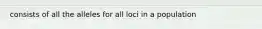 consists of all the alleles for all loci in a population