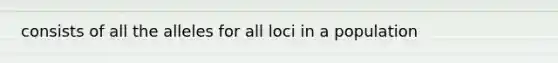 consists of all the alleles for all loci in a population