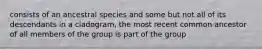 consists of an ancestral species and some but not all of its descendants in a cladogram, the most recent common ancestor of all members of the group is part of the group