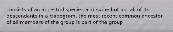 consists of an ancestral species and some but not all of its descendants in a cladogram, the most recent common ancestor of all members of the group is part of the group