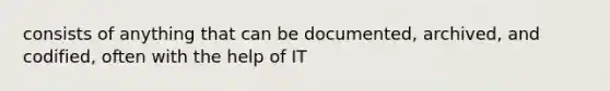 consists of anything that can be documented, archived, and codified, often with the help of IT