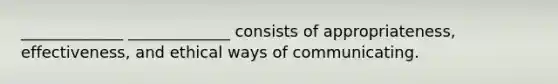 _____________ _____________ consists of appropriateness, effectiveness, and ethical ways of communicating.