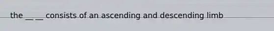 the __ __ consists of an ascending and descending limb