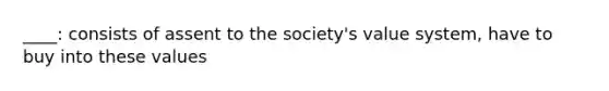 ____: consists of assent to the society's value system, have to buy into these values