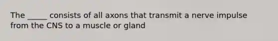 The _____ consists of all axons that transmit a nerve impulse from the CNS to a muscle or gland