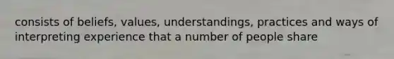 consists of beliefs, values, understandings, practices and ways of interpreting experience that a number of people share