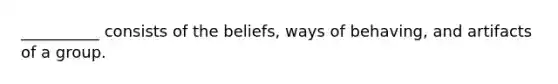 __________ consists of the beliefs, ways of behaving, and artifacts of a group.