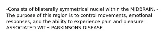 -Consists of bilaterally symmetrical nuclei within the MIDBRAIN. -The purpose of this region is to control movements, emotional responses, and the ability to experience pain and pleasure -ASSOCIATED WITH PARKINSONS DISEASE