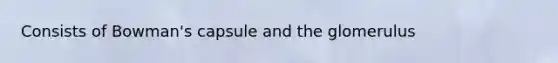Consists of Bowman's capsule and the glomerulus