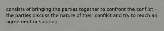 consists of bringing the parties together to confront the conflict -the parties discuss the nature of their conflict and try to reach an agreement or solution